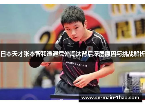 日本天才张本智和遭遇意外淘汰背后深层原因与挑战解析
