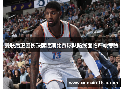 曼联后卫因伤缺席近期比赛球队防线面临严峻考验