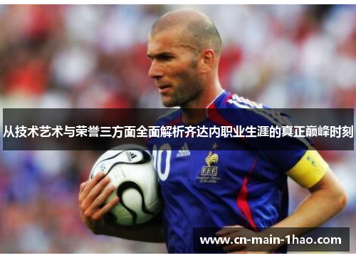 从技术艺术与荣誉三方面全面解析齐达内职业生涯的真正巅峰时刻