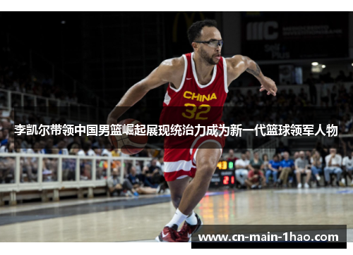 李凯尔带领中国男篮崛起展现统治力成为新一代篮球领军人物