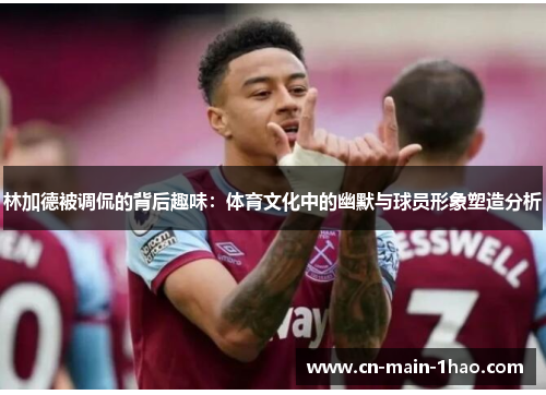 林加德被调侃的背后趣味：体育文化中的幽默与球员形象塑造分析