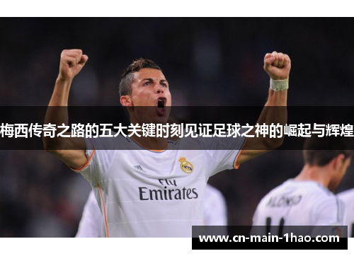 梅西传奇之路的五大关键时刻见证足球之神的崛起与辉煌