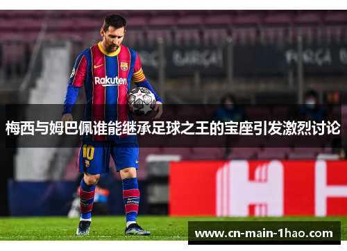 梅西与姆巴佩谁能继承足球之王的宝座引发激烈讨论