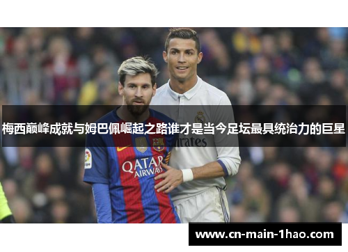 梅西巅峰成就与姆巴佩崛起之路谁才是当今足坛最具统治力的巨星