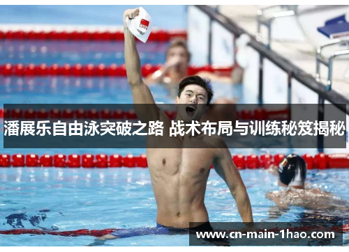 潘展乐自由泳突破之路 战术布局与训练秘笈揭秘