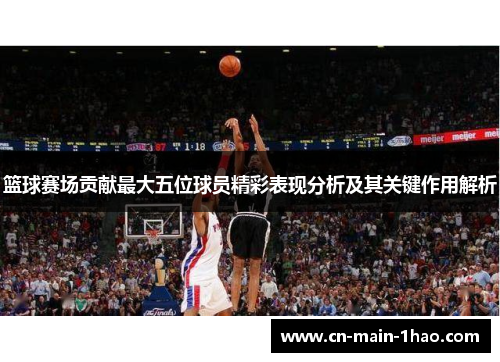 篮球赛场贡献最大五位球员精彩表现分析及其关键作用解析