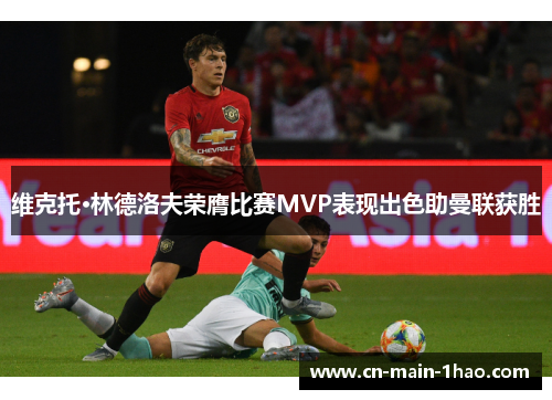 维克托·林德洛夫荣膺比赛MVP表现出色助曼联获胜