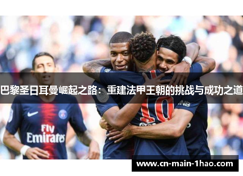 巴黎圣日耳曼崛起之路：重建法甲王朝的挑战与成功之道