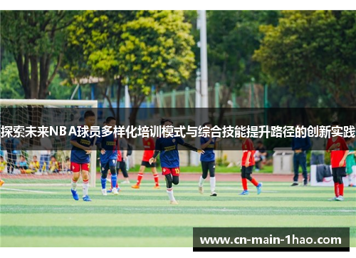 探索未来NBA球员多样化培训模式与综合技能提升路径的创新实践