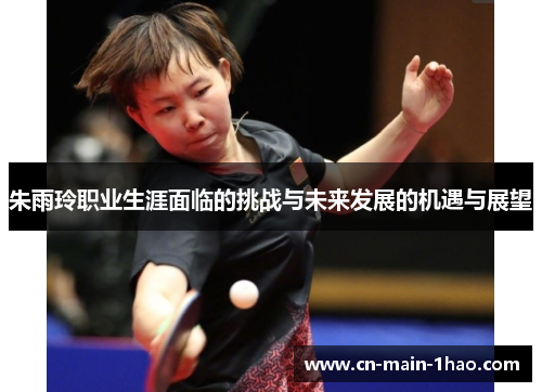 朱雨玲职业生涯面临的挑战与未来发展的机遇与展望