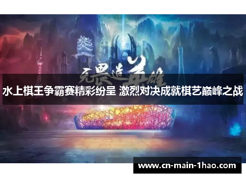 水上棋王争霸赛精彩纷呈 激烈对决成就棋艺巅峰之战