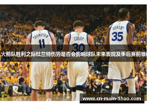 火箭队胜利之际杜兰特伤势是否会影响球队未来表现及季后赛前景