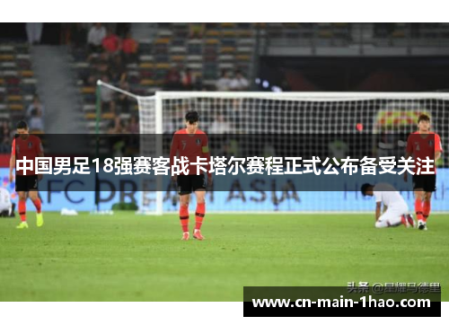 中国男足18强赛客战卡塔尔赛程正式公布备受关注