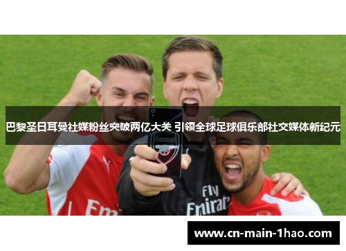 巴黎圣日耳曼社媒粉丝突破两亿大关 引领全球足球俱乐部社交媒体新纪元