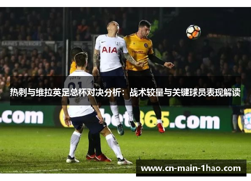 热刺与维拉英足总杯对决分析：战术较量与关键球员表现解读
